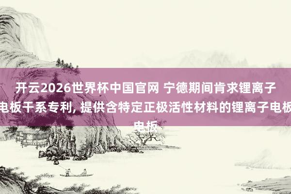 开云2026世界杯中国官网 宁德期间肯求锂离子电板干系专利, 提供含特定正极活性材料的锂离子电板