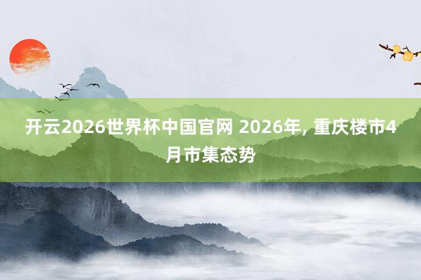 开云2026世界杯中国官网 2026年, 重庆楼市4月市集态势