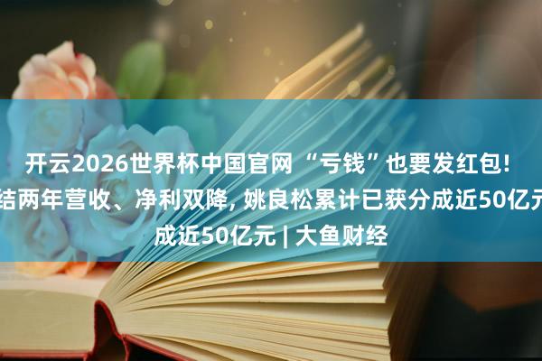 开云2026世界杯中国官网 “亏钱”也要发红包! 欧派家居连结两年营收、净利双降, 姚良松累计已获分成近50亿元 | 大鱼财经