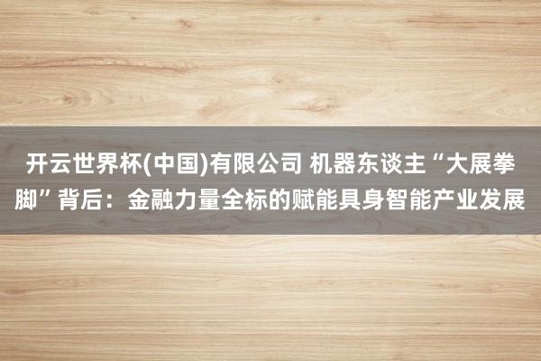开云世界杯(中国)有限公司 机器东谈主“大展拳脚”背后:金融力量全标的赋能具身智能产业发展