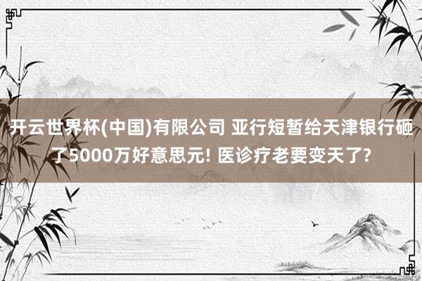 开云世界杯(中国)有限公司 亚行短暂给天津银行砸了5000万好意思元! 医诊疗老要变天了?