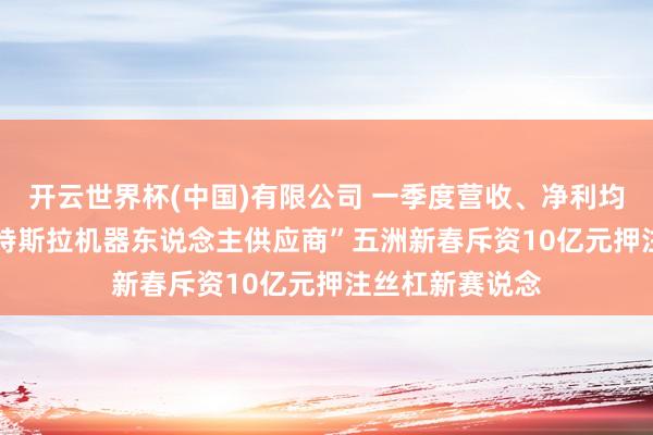 开云世界杯(中国)有限公司 一季度营收、净利均着落超18% “特斯拉机器东说念主供应商”五洲新春斥资10亿元押注丝杠新赛说念
