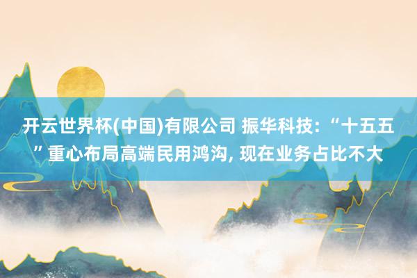 开云世界杯(中国)有限公司 振华科技: “十五五”重心布局高端民用鸿沟， 现在业务占比不大