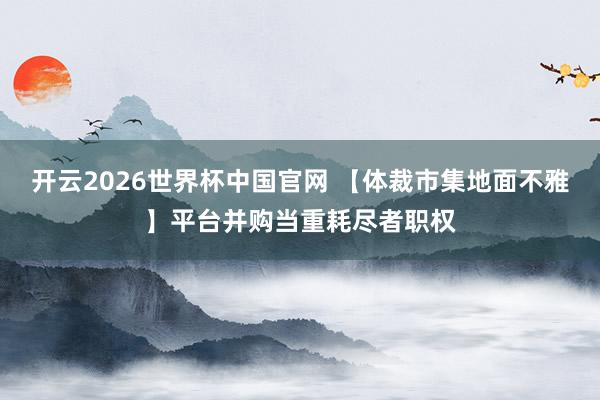 开云2026世界杯中国官网 【体裁市集地面不雅】平台并购当重耗尽者职权