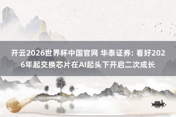开云2026世界杯中国官网 华泰证券: 看好2026年起交换芯片在AI起头下开启二次成长