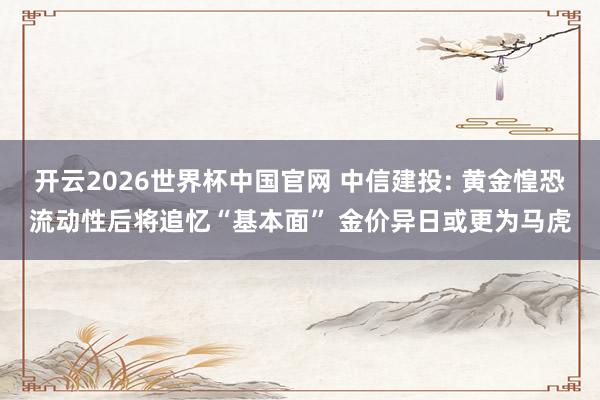 开云2026世界杯中国官网 中信建投: 黄金惶恐流动性后将追忆“基本面” 金价异日或更为马虎