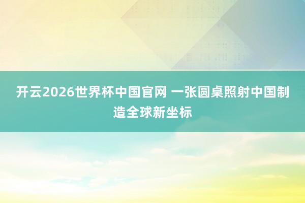 开云2026世界杯中国官网 一张圆桌照射中国制造全球新坐标