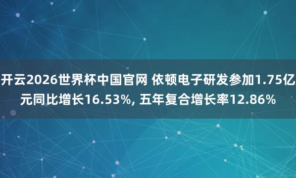 开云2026世界杯中国官网 依顿电子研发参加1.75亿元同比增长16.53%, 五年复合增长率12.86%