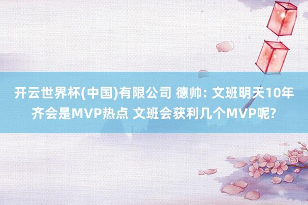 开云世界杯(中国)有限公司 德帅: 文班明天10年齐会是MVP热点 文班会获利几个MVP呢?