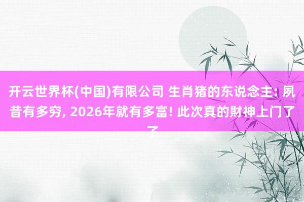 开云世界杯(中国)有限公司 生肖猪的东说念主: 夙昔有多穷, 2026年就有多富! 此次真的財神上门了