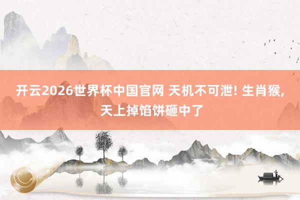 开云2026世界杯中国官网 天机不可泄! 生肖猴, 天上掉馅饼砸中了