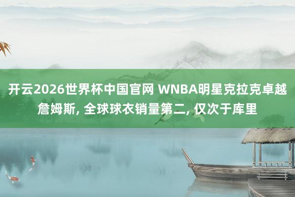 开云2026世界杯中国官网 WNBA明星克拉克卓越詹姆斯, 全球球衣销量第二, 仅次于库里