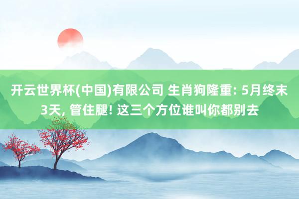 开云世界杯(中国)有限公司 生肖狗隆重: 5月终末3天, 管住腿! 这三个方位谁叫你都别去