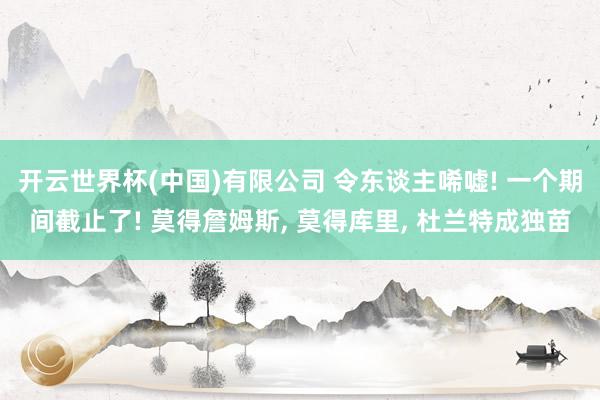 开云世界杯(中国)有限公司 令东谈主唏嘘! 一个期间截止了! 莫得詹姆斯, 莫得库里, 杜兰特成独苗