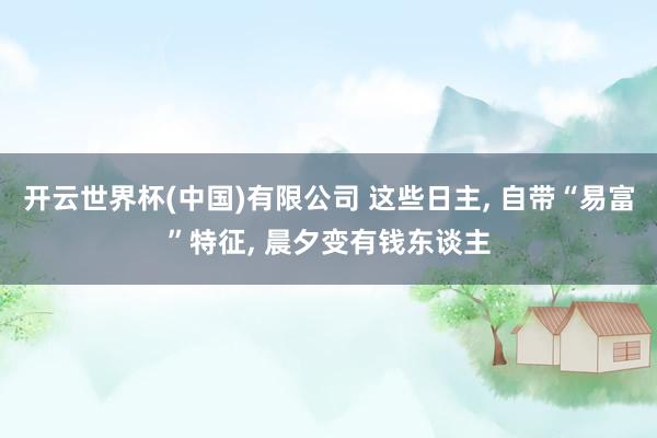 开云世界杯(中国)有限公司 这些日主， 自带“易富”特征， 晨夕变有钱东谈主