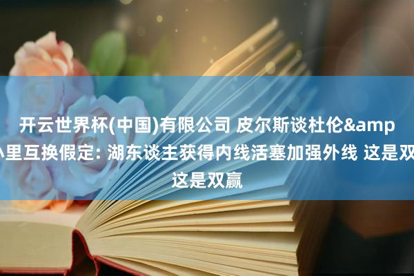 开云世界杯(中国)有限公司 皮尔斯谈杜伦&小里互换假定: 湖东谈主获得内线活塞加强外线 这是双赢