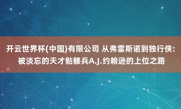 开云世界杯(中国)有限公司 从弗雷斯诺到独行侠: 被淡忘的天才骷髅兵A.J.约翰逊的上位之路