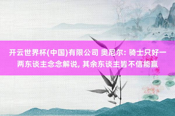 开云世界杯(中国)有限公司 奥尼尔: 骑士只好一两东谈主念念解说, 其余东谈主皆不信能赢