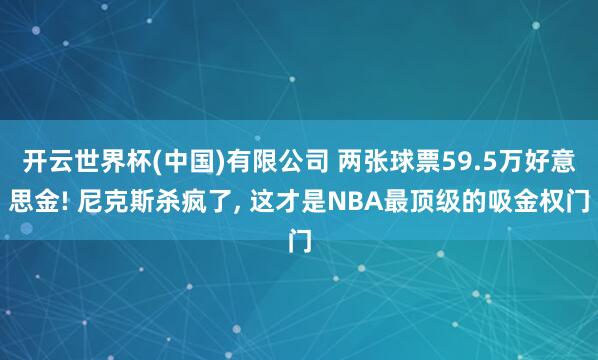 开云世界杯(中国)有限公司 两张球票59.5万好意思金! 尼克斯杀疯了, 这才是NBA最顶级的吸金权门