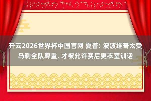 开云2026世界杯中国官网 夏普: 波波维奇太受马刺全队尊重, 才被允许赛后更衣室训话