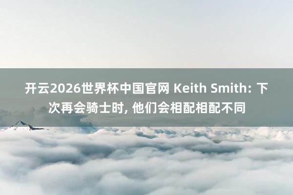 开云2026世界杯中国官网 Keith Smith: 下次再会骑士时, 他们会相配相配不同