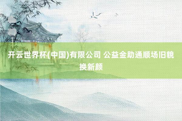 开云世界杯(中国)有限公司 公益金助通顺场旧貌换新颜