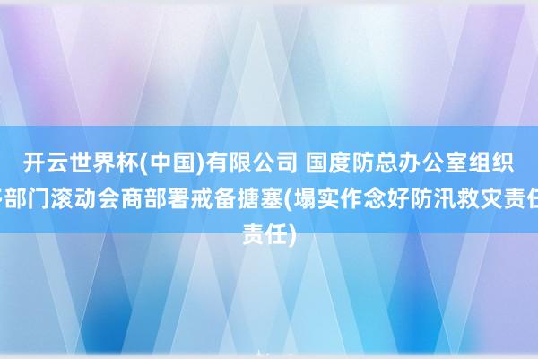 开云世界杯(中国)有限公司 国度防总办公室组织多部门滚动会商部署戒备搪塞(塌实作念好防汛救灾责任)