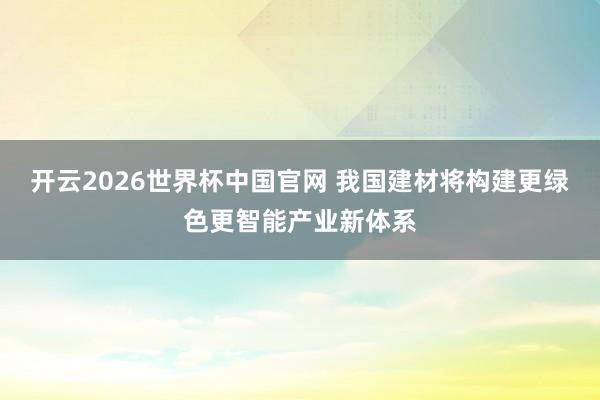 开云2026世界杯中国官网 我国建材将构建更绿色更智能产业新体系