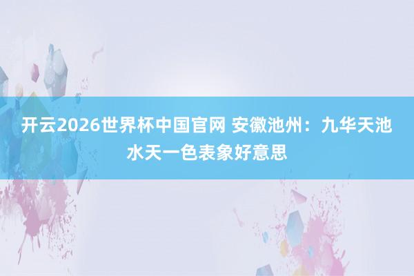 开云2026世界杯中国官网 安徽池州:九华天池水天一色表象好意思