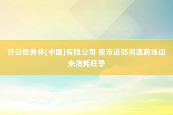 开云世界杯(中国)有限公司 我市近郊闲逸商场迎来消耗旺季