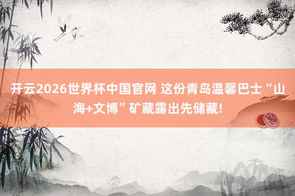 开云2026世界杯中国官网 这份青岛温馨巴士“山海+文博”矿藏露出先储藏!
