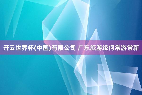 开云世界杯(中国)有限公司 广东旅游缘何常游常新
