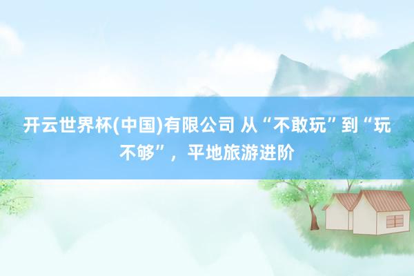 开云世界杯(中国)有限公司 从“不敢玩”到“玩不够”,平地旅游进阶