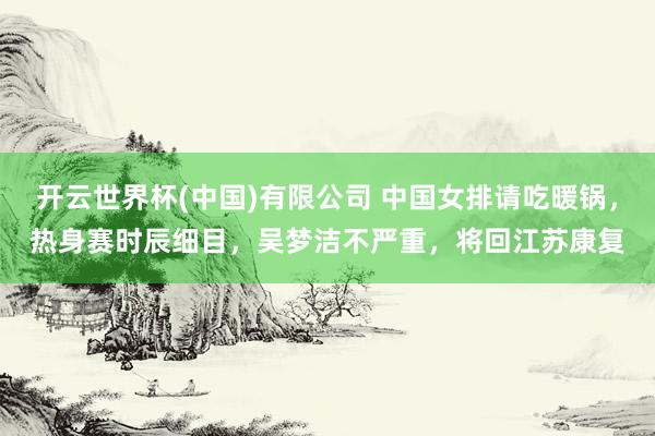 开云世界杯(中国)有限公司 中国女排请吃暖锅，热身赛时辰细目，吴梦洁不严重，将回江苏康复
