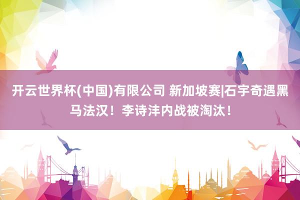 开云世界杯(中国)有限公司 新加坡赛|石宇奇遇黑马法汉!李诗沣内战被淘汰!