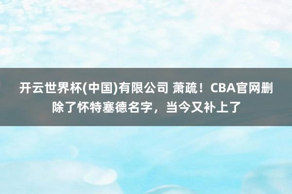 开云世界杯(中国)有限公司 萧疏！CBA官网删除了怀特塞德名字，当今又补上了