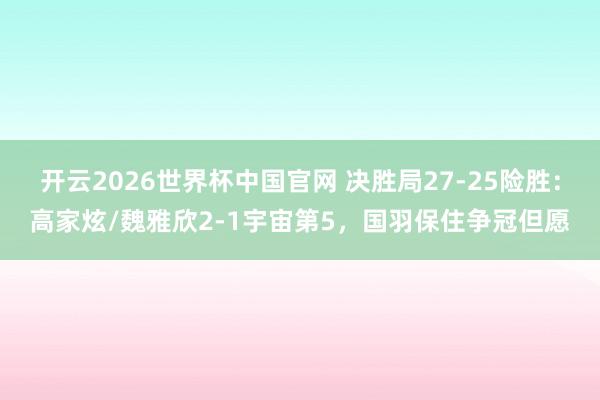 开云2026世界杯中国官网 决胜局27-25险胜：高家炫/魏雅欣2-1宇宙第5，国羽保住争冠但愿