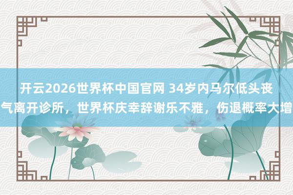 开云2026世界杯中国官网 34岁内马尔低头丧气离开诊所,世界杯庆幸辞谢乐不雅,伤退概率大增