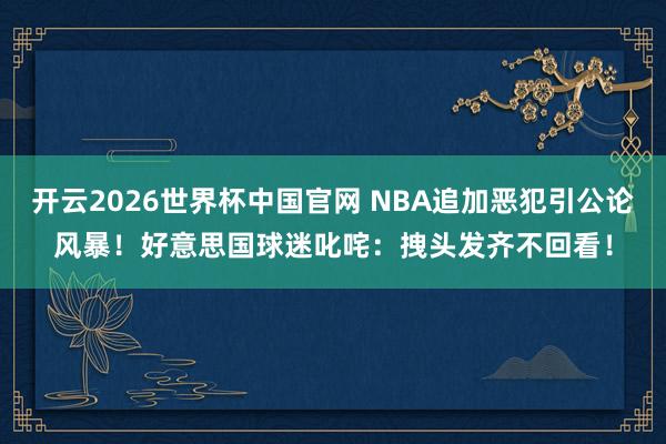 开云2026世界杯中国官网 NBA追加恶犯引公论风暴!好意思国球迷叱咤:拽头发齐不回看!