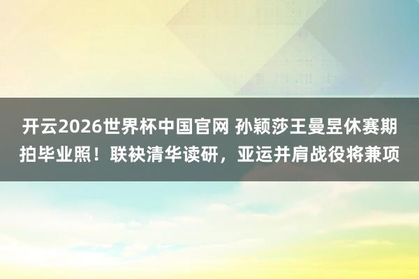 开云2026世界杯中国官网 孙颖莎王曼昱休赛期拍毕业照!联袂清华读研,亚运并肩战役将兼项