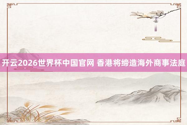 开云2026世界杯中国官网 香港将缔造海外商事法庭