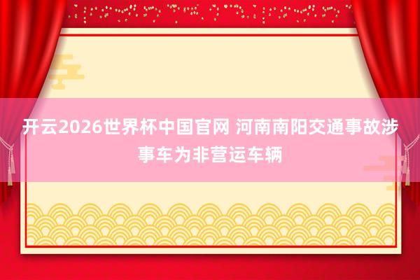 开云2026世界杯中国官网 河南南阳交通事故涉事车为非营运车辆