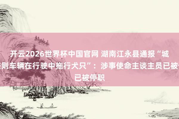 开云2026世界杯中国官网 湖南江永县通报“城管法则车辆在行驶中拖行犬只”:涉事使命主谈主员已被停职