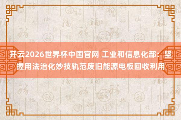 开云2026世界杯中国官网 工业和信息化部:坚握用法治化妙技轨范废旧能源电板回收利用