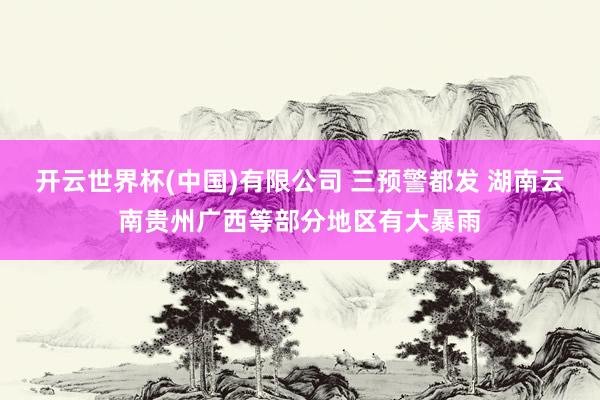 开云世界杯(中国)有限公司 三预警都发 湖南云南贵州广西等部分地区有大暴雨