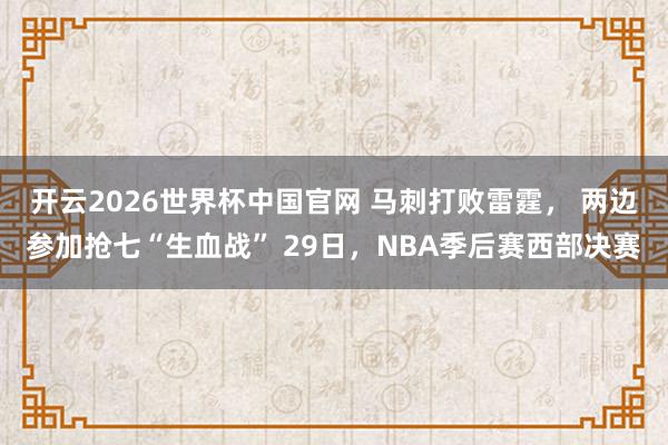 开云2026世界杯中国官网 马刺打败雷霆， 两边参加抢七“生血战” 29日，NBA季后赛西部决赛