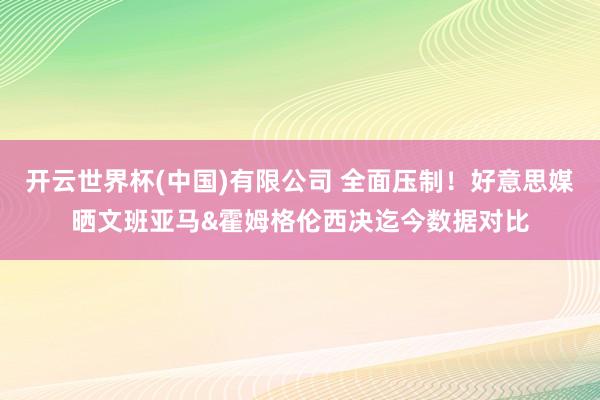 开云世界杯(中国)有限公司 全面压制!好意思媒晒文班亚马&霍姆格伦西决迄今数据对比