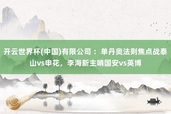 开云世界杯(中国)有限公司 :单丹奥法则焦点战泰山vs申花,李海新主哨国安vs英博