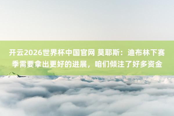 开云2026世界杯中国官网 莫耶斯:迪布林下赛季需要拿出更好的进展,咱们倾注了好多资金