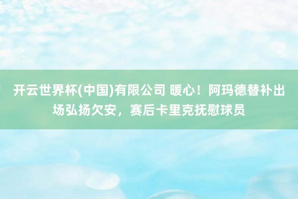 开云世界杯(中国)有限公司 暖心!阿玛德替补出场弘扬欠安,赛后卡里克抚慰球员
